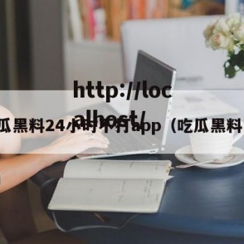 吃瓜黑料24小时不打app（吃瓜黑料网）