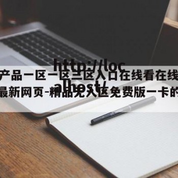 91精产品一区一区三区入口在线看在线看网页吧最新网页-精品无人区免费版一卡的简单介绍