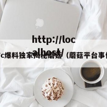 17c爆料独家揭秘蘑菇（蘑菇平台事件）