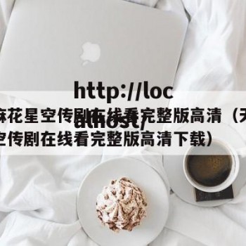 天美麻花星空传剧在线看完整版高清（天美麻花星空传剧在线看完整版高清下载）